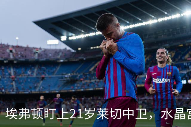 埃弗顿盯上21岁莱切中卫，水晶宫也来抢人