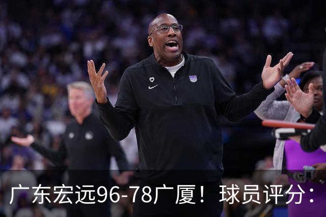 广东宏远96-78广厦！球员评分：3人满分，4人良好，2人不合格