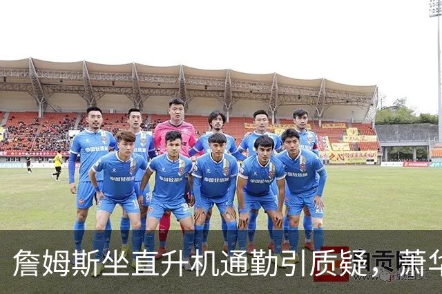 詹姆斯坐直升机通勤引质疑，萧华回应：球队没掺和就没问题